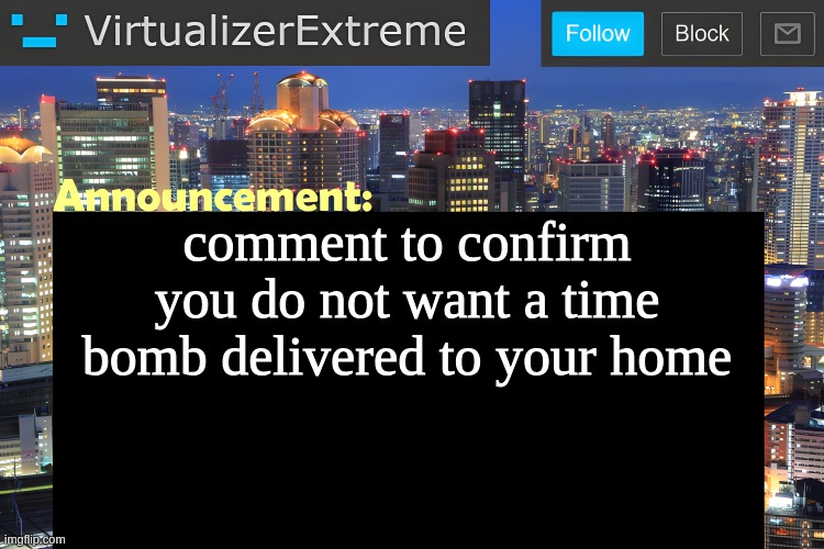 your choice | comment to confirm you do not want a time bomb delivered to your home | image tagged in virtualizer announcement temp remastered | made w/ Imgflip meme maker