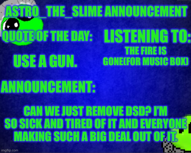 Seriously | THE FIRE IS GONE(FOR MUSIC BOX); USE A GUN. CAN WE JUST REMOVE DSD? I’M SO SICK AND TIRED OF IT AND EVERYONE MAKING SUCH A BIG DEAL OUT OF IT. | image tagged in astro_the_slime announcement template | made w/ Imgflip meme maker