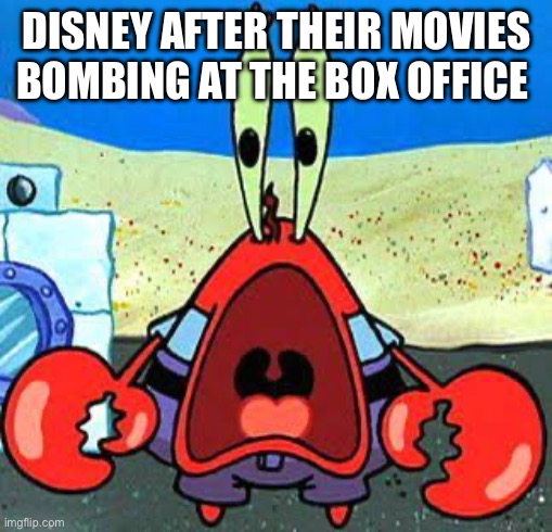 Mr. Krabs Wide Mouth | DISNEY AFTER THEIR MOVIES BOMBING AT THE BOX OFFICE | image tagged in mr krabs wide mouth | made w/ Imgflip meme maker
