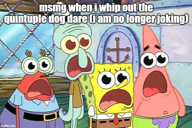 Wow shocking it is when | msmg when i whip out the quintuple dog dare (i am no longer joking) | image tagged in wow shocking it is when | made w/ Imgflip meme maker