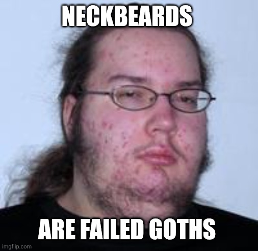 neckbeard | NECKBEARDS; ARE FAILED GOTHS | image tagged in neckbeard,memes | made w/ Imgflip meme maker