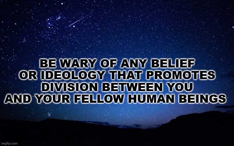 Beware | BE WARY OF ANY BELIEF OR IDEOLOGY THAT PROMOTES DIVISION BETWEEN YOU AND YOUR FELLOW HUMAN BEINGS | image tagged in night sky,beware | made w/ Imgflip meme maker