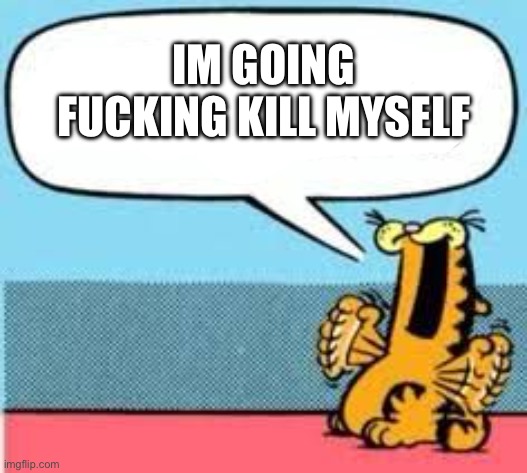 garfield yelling blank | IM GOING FUCKING KILL MYSELF | image tagged in garfield yelling blank | made w/ Imgflip meme maker