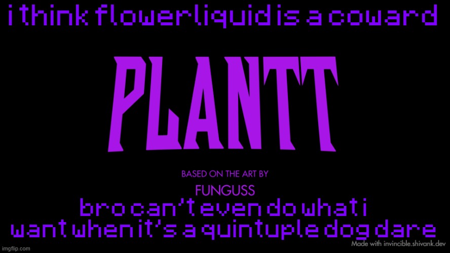 plantt title card (season 2) | i think flowerliquid is a coward; bro can't even do what i want when it's a quintuple dog dare | image tagged in plantt title card season 2 | made w/ Imgflip meme maker