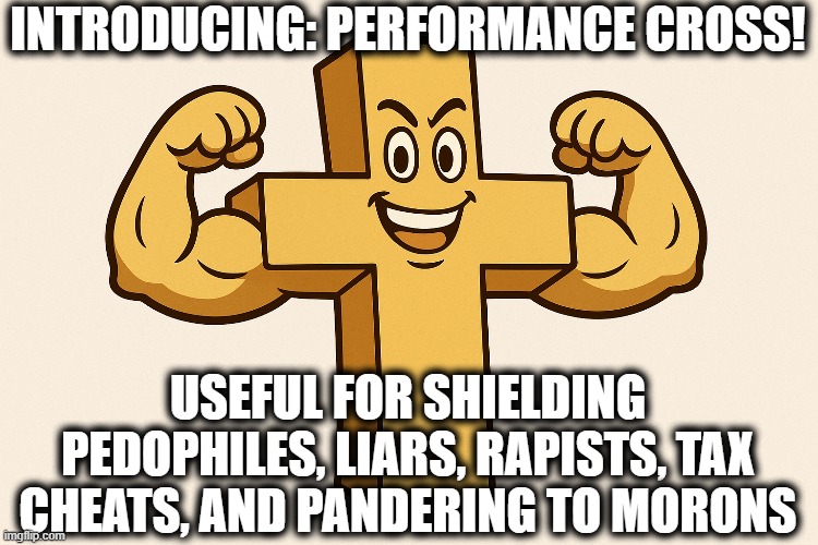 Performance Cross! | INTRODUCING: PERFORMANCE CROSS! USEFUL FOR SHIELDING PEDOPHILES, LIARS, RAPISTS, TAX CHEATS, AND PANDERING TO MORONS | image tagged in cross | made w/ Imgflip meme maker