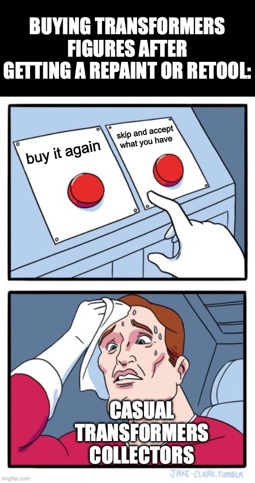 SEEKERS!!! | BUYING TRANSFORMERS FIGURES AFTER GETTING A REPAINT OR RETOOL:; skip and accept what you have; buy it again; CASUAL TRANSFORMERS COLLECTORS | image tagged in memes,two buttons,transformers,hasbro | made w/ Imgflip meme maker