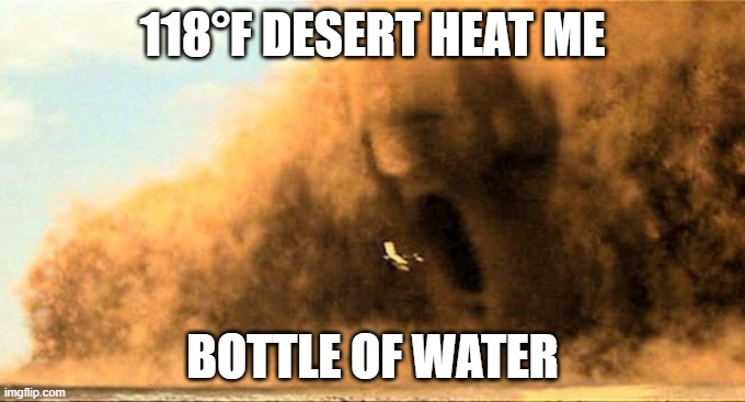 The Mummy - sand storm | 118°F DESERT HEAT ME; BOTTLE OF WATER | image tagged in the mummy - sand storm | made w/ Imgflip meme maker