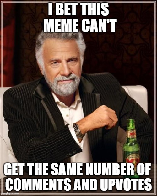 Meme #47 | I BET THIS  MEME CAN'T; GET THE SAME NUMBER OF 
COMMENTS AND UPVOTES | image tagged in memes,the most interesting man in the world | made w/ Imgflip meme maker