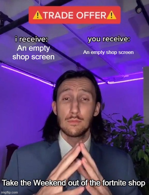 Trade Offer | An empty shop screen; An empty shop screen; Take the Weekend out of the fortnite shop | image tagged in trade offer | made w/ Imgflip meme maker