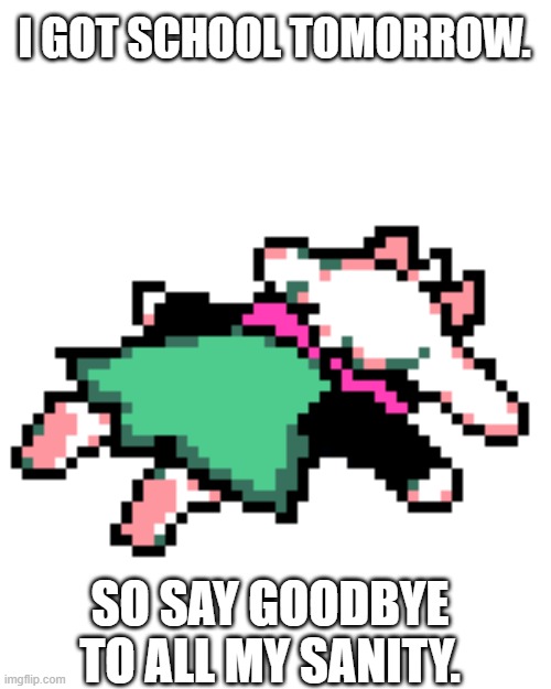 yay... (At least I have programming classes) | I GOT SCHOOL TOMORROW. SO SAY GOODBYE TO ALL MY SANITY. | image tagged in ralsei squished | made w/ Imgflip meme maker