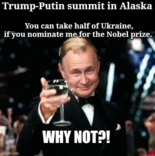 Trump-Putin summit in Alaska; You can take half of Ukraine, if you nominate me for the Nobel prize. WHY NOT?! | made w/ Imgflip meme maker