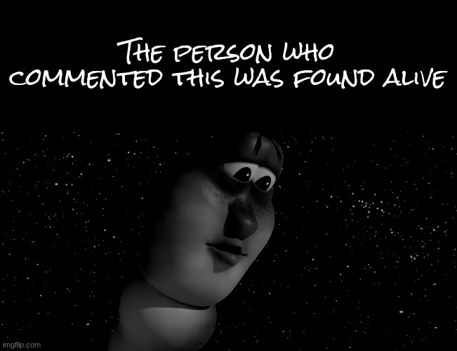 The person who commented this was found alive | made w/ Imgflip meme maker