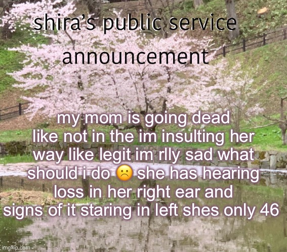 shira’s PSA | my mom is going dead like not in the im insulting her way like legit im rlly sad what should i do ☹️ she has hearing loss in her right ear and signs of it staring in left shes only 46 | image tagged in shira s psa | made w/ Imgflip meme maker