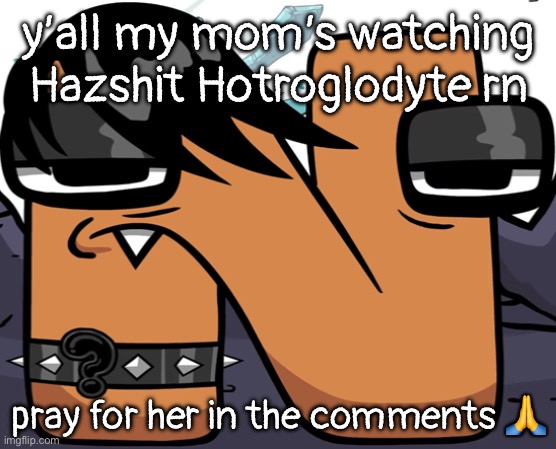 eno ? | y’all my mom’s watching Hazshit Hotroglodyte rn; pray for her in the comments 🙏 | image tagged in eno | made w/ Imgflip meme maker