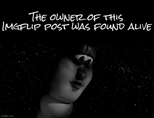 The owner of this Imgflip post was found alive | made w/ Imgflip meme maker