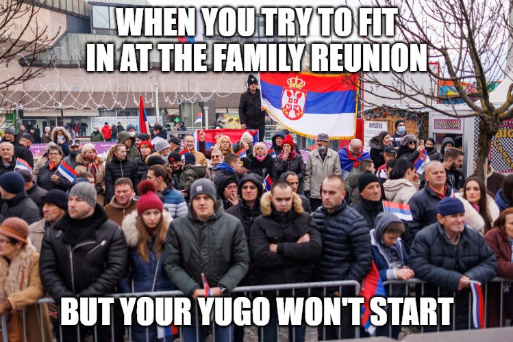 Slavic Lives Matter-Yugo | WHEN YOU TRY TO FIT IN AT THE FAMILY REUNION; BUT YOUR YUGO WON'T START | image tagged in slavic lives matter-yugo,yugoslavic | made w/ Imgflip meme maker