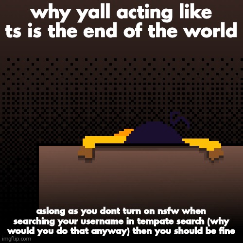 life. | why yall acting like ts is the end of the world; aslong as you dont turn on nsfw when searching your username in tempate search (why would you do that anyway) then you should be fine | image tagged in life | made w/ Imgflip meme maker