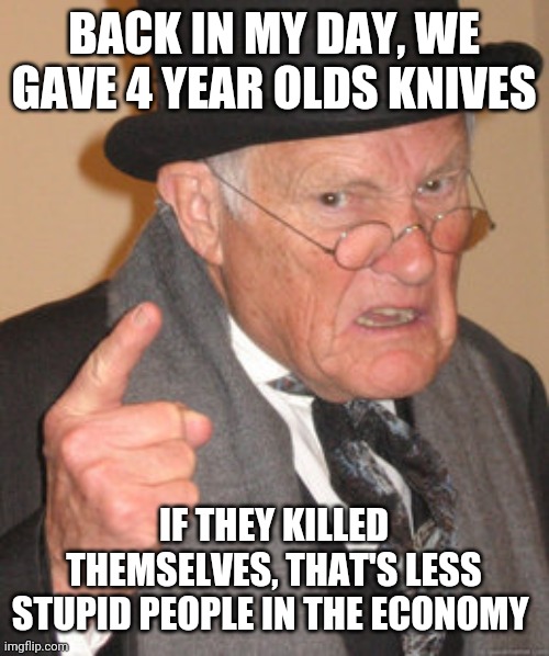 Back In My Day Meme | BACK IN MY DAY, WE GAVE 4 YEAR OLDS KNIVES IF THEY KILLED THEMSELVES, THAT'S LESS STUPID PEOPLE IN THE ECONOMY | image tagged in memes,back in my day | made w/ Imgflip meme maker