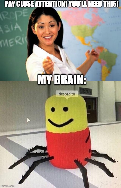focus brain pls | PAY CLOSE ATTENTION! YOU'LL NEED THIS! MY BRAIN: | image tagged in memes,unhelpful high school teacher,despacito spider | made w/ Imgflip meme maker