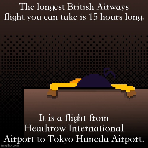 . | The longest British Airways flight you can take is 15 hours long. It is a flight from Heathrow International Airport to Tokyo Haneda Airport. | image tagged in life | made w/ Imgflip meme maker