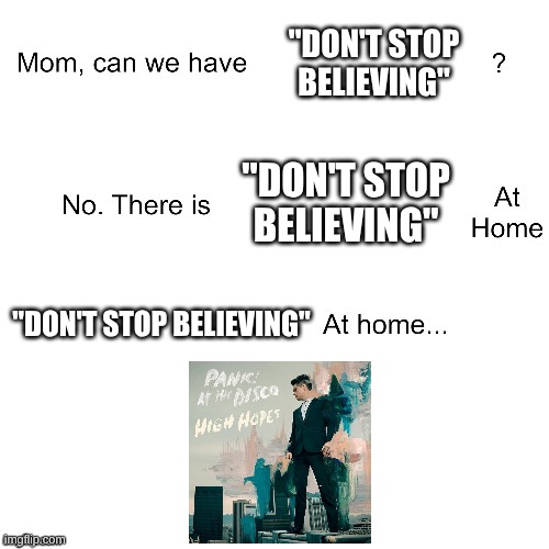 I Like Classic Arena Rock More Than Modern Arena Rock | "DON'T STOP BELIEVING"; "DON'T STOP BELIEVING"; "DON'T STOP BELIEVING" | image tagged in mom can we have,memes,music,rock music,classic rock,panic at the disco | made w/ Imgflip meme maker