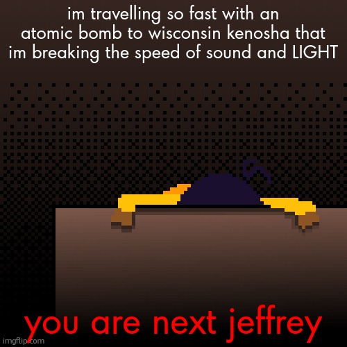 life. | im travelling so fast with an atomic bomb to wisconsin kenosha that im breaking the speed of sound and LIGHT; you are next jeffrey | image tagged in life | made w/ Imgflip meme maker