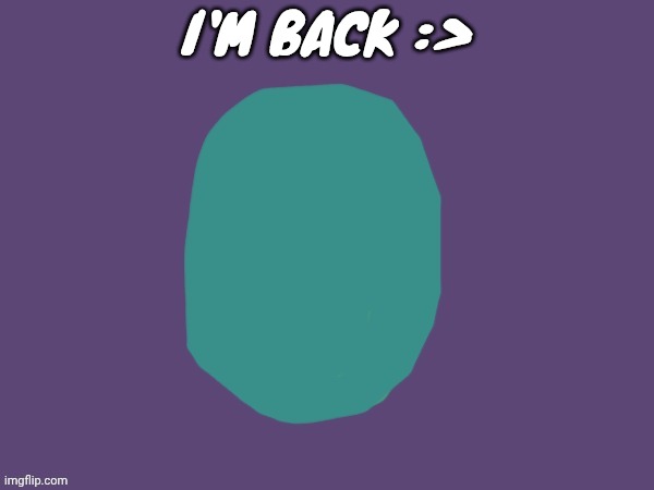 Ptsd | I'M BACK :> | image tagged in ptsd | made w/ Imgflip meme maker