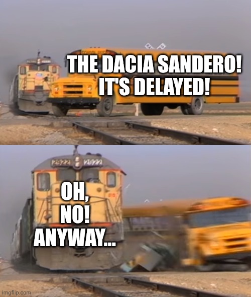 Oh, no! Anyway... (Train Vs Bus Version) | THE DACIA SANDERO!
IT'S DELAYED! OH, NO!
ANYWAY... | image tagged in a train hitting a school bus,oh no anyway | made w/ Imgflip meme maker