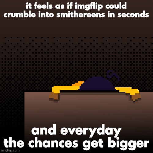 life. | it feels as if imgflip could crumble into smithereens in seconds; and everyday the chances get bigger | image tagged in life | made w/ Imgflip meme maker
