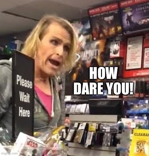 it's ma'am | HOW DARE YOU! | image tagged in it's ma'am | made w/ Imgflip meme maker