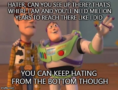 X, X Everywhere Meme | HATER, CAN YOU SEE UP THERE? THAT'S WHERE I AM AND YOU'LL NEED MILLION YEARS TO REACH THERE LIKE I DID  YOU CAN KEEP HATING FROM THE BOTTOM  | image tagged in memes,x x everywhere | made w/ Imgflip meme maker