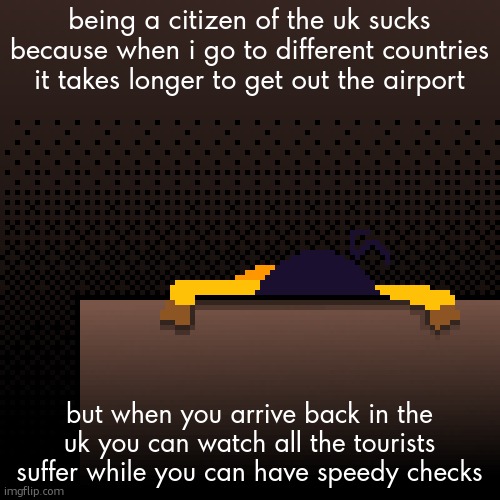brexit | being a citizen of the uk sucks because when i go to different countries it takes longer to get out the airport; but when you arrive back in the uk you can watch all the tourists suffer while you can have speedy checks | image tagged in life | made w/ Imgflip meme maker