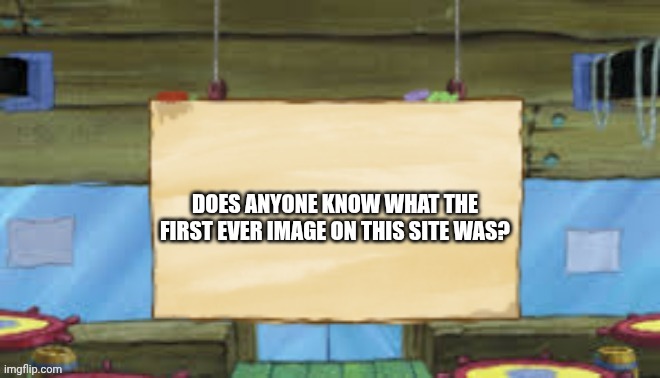Krusty Temp | DOES ANYONE KNOW WHAT THE FIRST EVER IMAGE ON THIS SITE WAS? | image tagged in krusty temp | made w/ Imgflip meme maker
