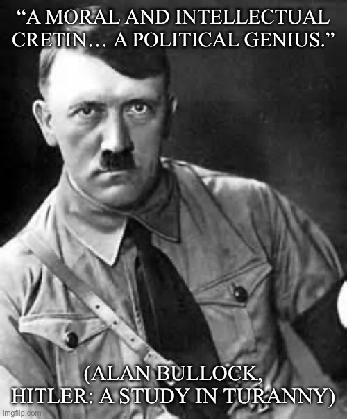 Adolf Hitler | “A MORAL AND INTELLECTUAL CRETIN… A POLITICAL GENIUS.” (ALAN BULLOCK, HITLER: A STUDY IN TURANNY) | image tagged in adolf hitler | made w/ Imgflip meme maker