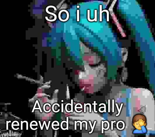 Miku smoking low quality | So i uh; Accidentally renewed my pro 🤦‍♂️ | image tagged in miku smoking low quality | made w/ Imgflip meme maker