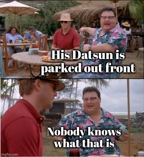When did they stop making those ? | His Datsun is parked out front; Nobody knows what that is | image tagged in memes,see nobody cares,japanese cars,not anymore,junk,lemon | made w/ Imgflip meme maker