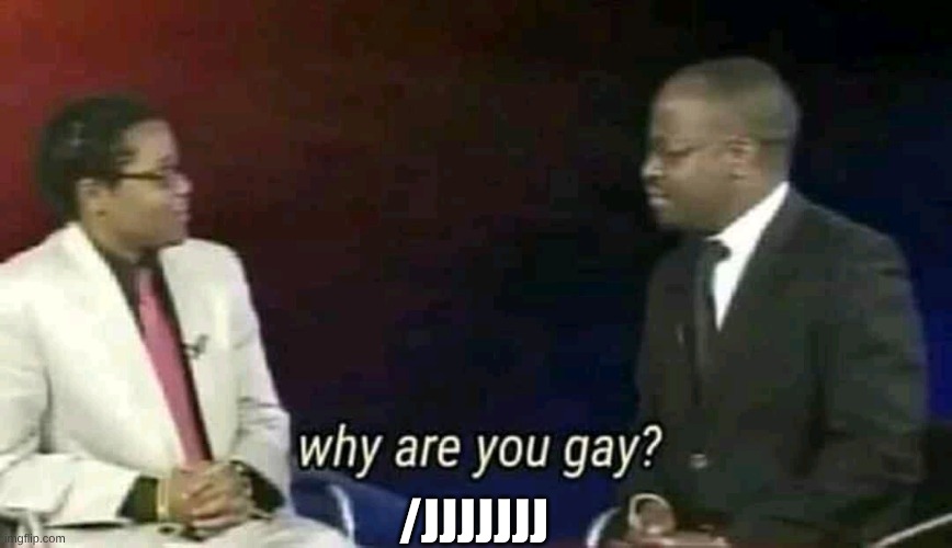 Why are you gay? | /JJJJJJJ | image tagged in why are you gay | made w/ Imgflip meme maker