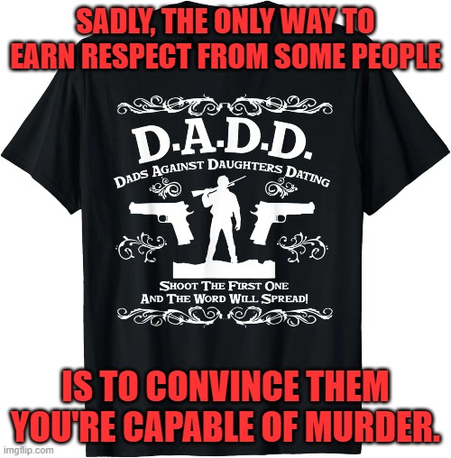 Does this shirt scare you?  It should. | SADLY, THE ONLY WAY TO EARN RESPECT FROM SOME PEOPLE; IS TO CONVINCE THEM
YOU'RE CAPABLE OF MURDER. | image tagged in dads,against,daughters,dating,shirt,respect | made w/ Imgflip meme maker