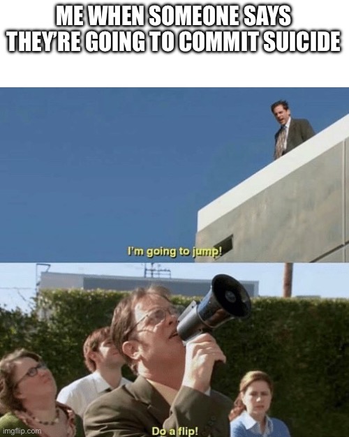 Im going to jump, do a flip | ME WHEN SOMEONE SAYS THEY’RE GOING TO COMMIT SUICIDE | image tagged in im going to jump do a flip | made w/ Imgflip meme maker