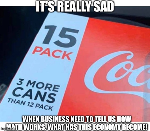 What is this economy | IT’S REALLY SAD; WHEN BUSINESS NEED TO TELL US HOW MATH WORKS. WHAT HAS THIS ECONOMY BECOME! | image tagged in sad,what,disappointed,funny,why,coke | made w/ Imgflip meme maker
