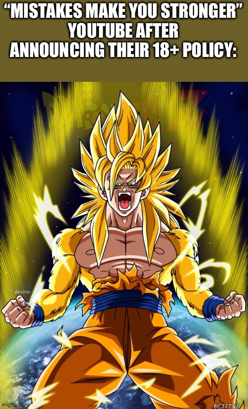 Goku | “MISTAKES MAKE YOU STRONGER”
YOUTUBE AFTER ANNOUNCING THEIR 18+ POLICY: | image tagged in goku | made w/ Imgflip meme maker