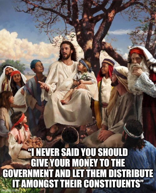 Story Time Jesus | “I NEVER SAID YOU SHOULD GIVE YOUR MONEY TO THE GOVERNMENT AND LET THEM DISTRIBUTE IT AMONGST THEIR CONSTITUENTS” | image tagged in story time jesus,politics,political meme,jesus,government,politics lol | made w/ Imgflip meme maker