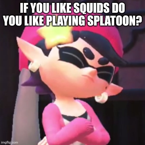 Upset Callie | IF YOU LIKE SQUIDS DO YOU LIKE PLAYING SPLATOON? | image tagged in upset callie | made w/ Imgflip meme maker