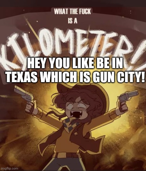 What the fuck is a kilometer clover | HEY YOU LIKE BE IN TEXAS WHICH IS GUN CITY! | image tagged in what the fuck is a kilometer clover | made w/ Imgflip meme maker