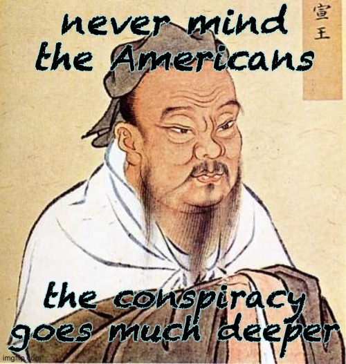 Wise Confucius | never mind the Americans the conspiracy goes much deeper | image tagged in wise confucius | made w/ Imgflip meme maker