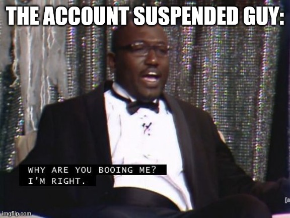 Why are you booing me? I'm right. | THE ACCOUNT SUSPENDED GUY: | image tagged in why are you booing me i'm right | made w/ Imgflip meme maker