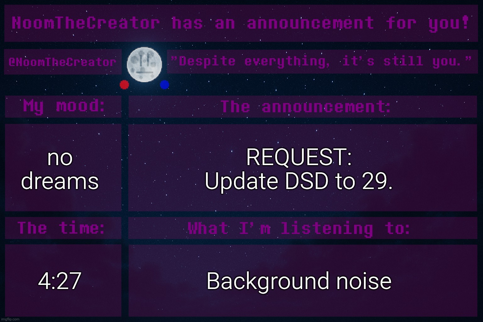 HEY EVERY ! | no dreams; REQUEST:
Update DSD to 29. 4:27; Background noise | image tagged in noomthecreator announcement temp | made w/ Imgflip meme maker