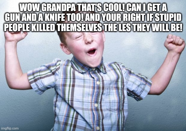 Happy kid | WOW GRANDPA THAT'S COOL! CAN I GET A GUN AND A KNIFE TOO! AND YOUR RIGHT IF STUPID PEOPLE KILLED THEMSELVES THE LES THEY WILL BE! | image tagged in happy kid | made w/ Imgflip meme maker