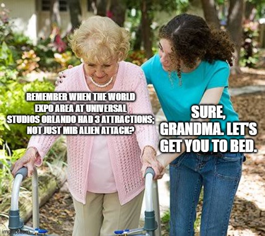 ;-; | REMEMBER WHEN THE WORLD EXPO AREA AT UNIVERSAL STUDIOS ORLANDO HAD 3 ATTRACTIONS; NOT JUST MIB ALIEN ATTACK? SURE, GRANDMA. LET'S GET YOU TO BED. | image tagged in sure grandma let's get you to bed | made w/ Imgflip meme maker