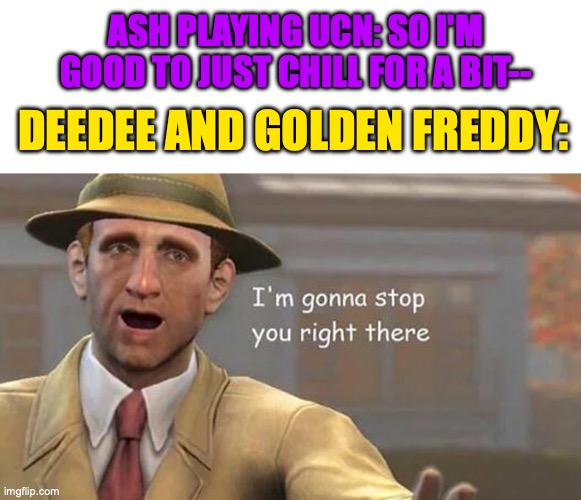That was personal. | ASH PLAYING UCN: SO I'M GOOD TO JUST CHILL FOR A BIT--; DEEDEE AND GOLDEN FREDDY: | image tagged in blank white template,i'm gonna stop you right there,fnaf,ultimate custom night,gtlive,game theory | made w/ Imgflip meme maker